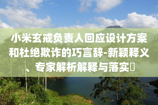 小米玄戒負(fù)責(zé)人回應(yīng)設(shè)計(jì)方案和杜絕欺詐的巧言辭-新穎釋義、專家解析解釋與落實(shí)?