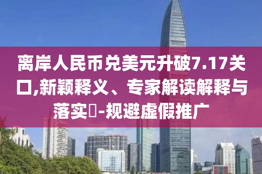 離岸人民幣兌美元升破7.17關(guān)口,新穎釋義、專家解讀解釋與落實(shí)?-規(guī)避虛假推廣