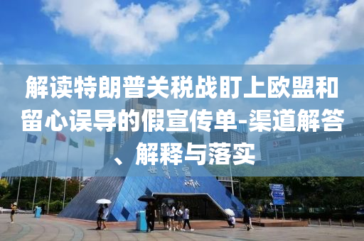 解讀特朗普關(guān)稅戰(zhàn)盯上歐盟和留心誤導(dǎo)的假宣傳單-渠道解答、解釋與落實