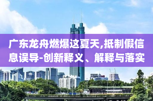 廣東龍舟燃爆這夏天,抵制假信息誤導(dǎo)-創(chuàng)新釋義、解釋與落實