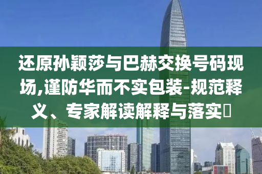還原孫穎莎與巴赫交換號碼現(xiàn)場,謹(jǐn)防華而不實包裝-規(guī)范釋義、專家解讀解釋與落實?