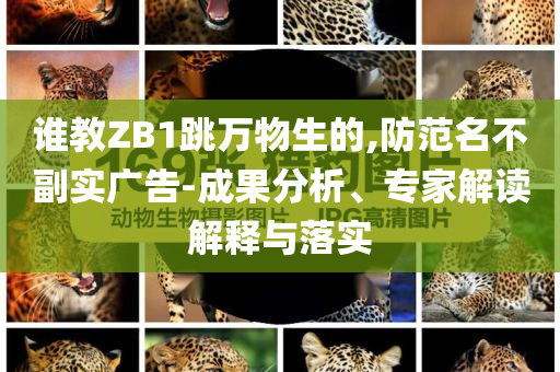 誰(shuí)教ZB1跳萬(wàn)物生的,防范名不副實(shí)廣告-成果分析、專家解讀解釋與落實(shí)