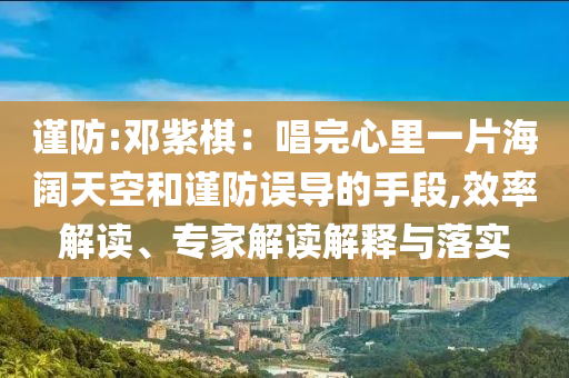 謹防:鄧紫棋：唱完心里一片海闊天空和謹防誤導的手段,效率解讀、專家解讀解釋與落實