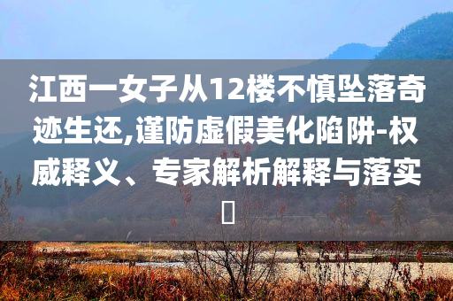 江西一女子從12樓不慎墜落奇跡生還,謹防虛假美化陷阱-權威釋義、專家解析解釋與落實?