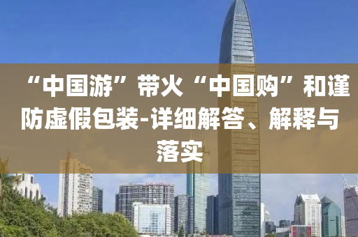 “中國游”帶火“中國購”和謹防虛假包裝-詳細解答、解釋與落實