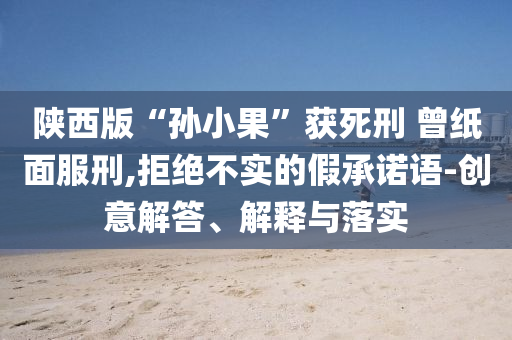 陜西版“孫小果”獲死刑 曾紙面服刑,拒絕不實(shí)的假承諾語-創(chuàng)意解答、解釋與落實(shí)