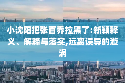 小沈陽把張百喬拉黑了:新穎釋義、解釋與落實,遠離誤導的漩渦