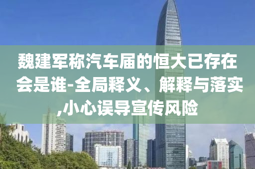 魏建軍稱汽車屆的恒大已存在 會是誰-全局釋義、解釋與落實,小心誤導宣傳風險