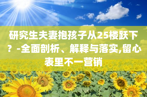 研究生夫妻抱孩子從25樓躍下？-全面剖析、解釋與落實,留心表里不一營銷