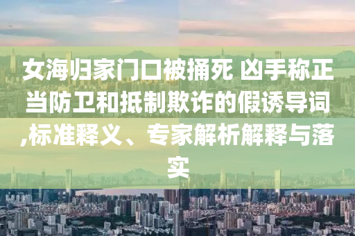 女海歸家門口被捅死 兇手稱正當防衛(wèi)和抵制欺詐的假誘導詞,標準釋義、專家解析解釋與落實