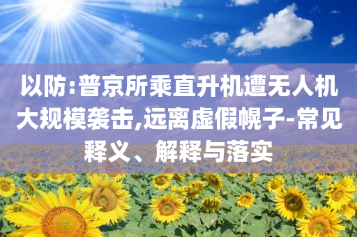 以防:普京所乘直升機遭無人機大規(guī)模襲擊,遠離虛假幌子-常見釋義、解釋與落實