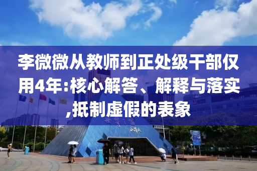 李微微從教師到正處級干部僅用4年:核心解答、解釋與落實,抵制虛假的表象