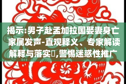 揭示:男子赴孟加拉國(guó)娶妻身亡 家屬發(fā)聲-直觀釋義、專家解讀解釋與落實(shí)?,警惕迷惑性推廣