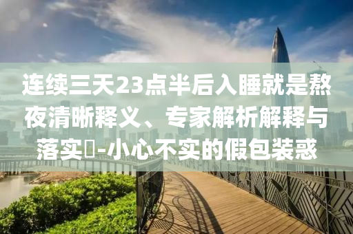 連續(xù)三天23點(diǎn)半后入睡就是熬夜清晰釋義、專家解析解釋與落實(shí)?-小心不實(shí)的假包裝惑
