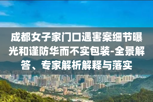 成都女子家門(mén)口遇害案細(xì)節(jié)曝光和謹(jǐn)防華而不實(shí)包裝-全景解答、專家解析解釋與落實(shí)