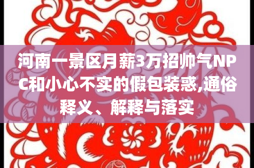 河南一景區(qū)月薪3萬(wàn)招帥氣NPC和小心不實(shí)的假包裝惑,通俗釋義、解釋與落實(shí)