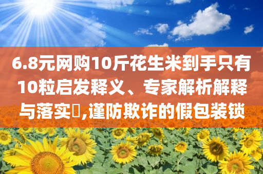 6.8元網(wǎng)購10斤花生米到手只有10粒啟發(fā)釋義、專家解析解釋與落實(shí)?,謹(jǐn)防欺詐的假包裝鎖