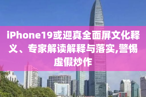 iPhone19或迎真全面屏文化釋義、專家解讀解釋與落實(shí),警惕虛假炒作