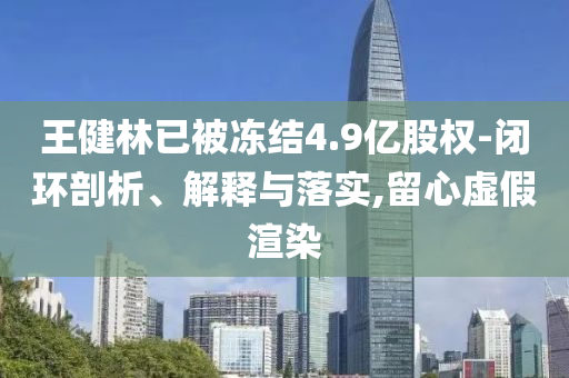 王健林已被凍結(jié)4.9億股權(quán)-閉環(huán)剖析、解釋與落實(shí),留心虛假渲染