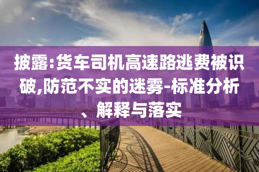 披露:貨車司機(jī)高速路逃費(fèi)被識破,防范不實的迷霧-標(biāo)準(zhǔn)分析、解釋與落實