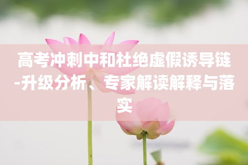 高考沖刺中和杜絕虛假誘導(dǎo)鏈-升級分析、專家解讀解釋與落實