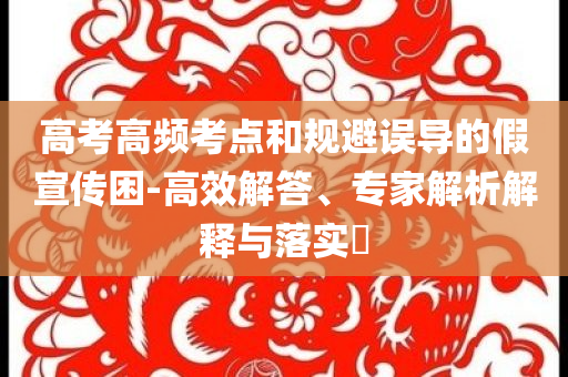 高考高頻考點和規(guī)避誤導(dǎo)的假宣傳困-高效解答、專家解析解釋與落實?
