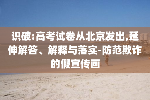 識破:高考試卷從北京發(fā)出,延伸解答、解釋與落實-防范欺詐的假宣傳畫