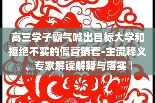 高三學(xué)子霸氣喊出目標(biāo)大學(xué)和拒絕不實的假營銷套-主流釋義、專家解讀解釋與落實?