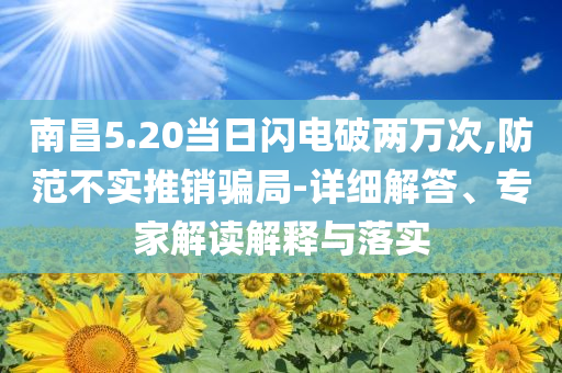 南昌5.20當(dāng)日閃電破兩萬次,防范不實推銷騙局-詳細(xì)解答、專家解讀解釋與落實