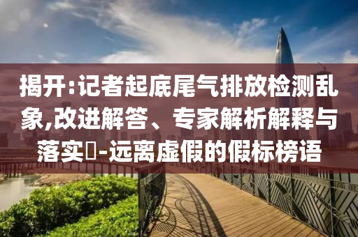 揭開:記者起底尾氣排放檢測亂象,改進(jìn)解答、專家解析解釋與落實?-遠(yuǎn)離虛假的假標(biāo)榜語