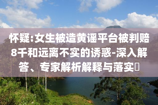 懷疑:女生被造黃謠平臺(tái)被判賠8千和遠(yuǎn)離不實(shí)的誘惑-深入解答、專家解析解釋與落實(shí)?