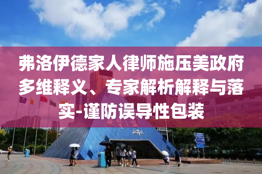 弗洛伊德家人律師施壓美政府多維釋義、專家解析解釋與落實-謹(jǐn)防誤導(dǎo)性包裝
