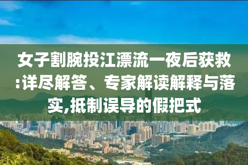 女子割腕投江漂流一夜后獲救:詳盡解答、專家解讀解釋與落實,抵制誤導的假把式