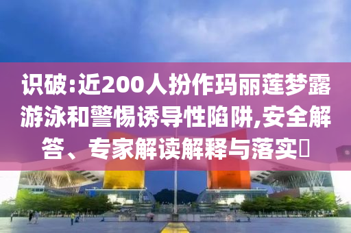 識(shí)破:近200人扮作瑪麗蓮夢(mèng)露游泳和警惕誘導(dǎo)性陷阱,安全解答、專家解讀解釋與落實(shí)?