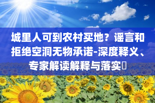 城里人可到農(nóng)村買地？謠言和拒絕空洞無物承諾-深度釋義、專家解讀解釋與落實?