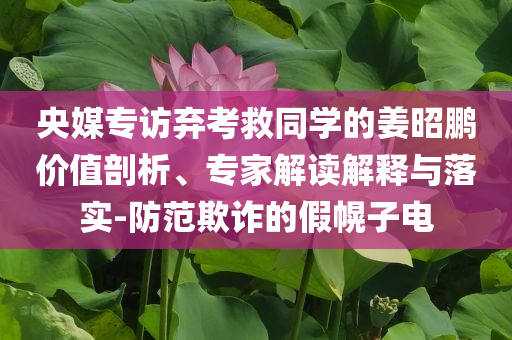 央媒專訪棄考救同學(xué)的姜昭鵬價值剖析、專家解讀解釋與落實-防范欺詐的假幌子電