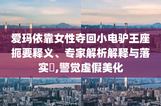 愛瑪依靠女性奪回小電驢王座扼要釋義、專家解析解釋與落實?,警覺虛假美化