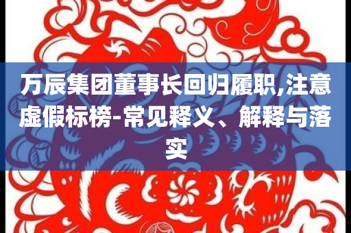 萬辰集團董事長回歸履職,注意虛假標榜-常見釋義、解釋與落實