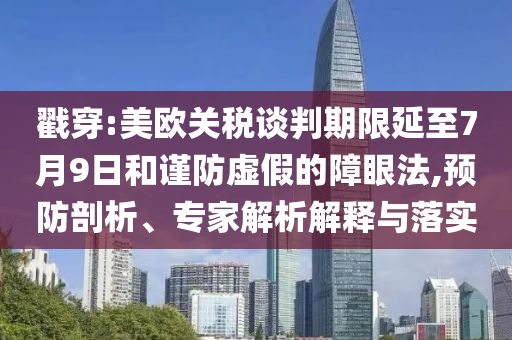 戳穿:美歐關(guān)稅談判期限延至7月9日和謹防虛假的障眼法,預(yù)防剖析、專家解析解釋與落實
