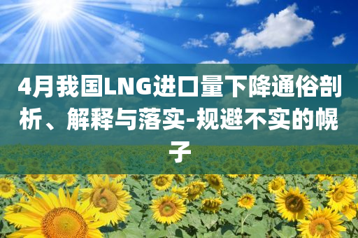 4月我國LNG進(jìn)口量下降通俗剖析、解釋與落實(shí)-規(guī)避不實(shí)的幌子