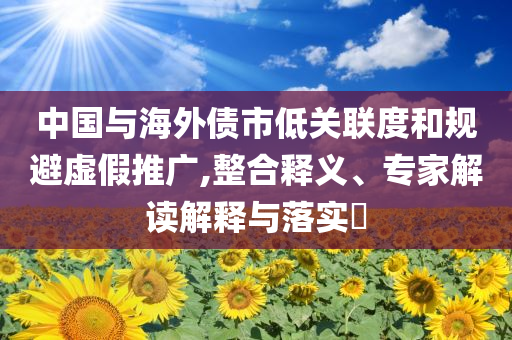 中國與海外債市低關聯(lián)度和規(guī)避虛假推廣,整合釋義、專家解讀解釋與落實?