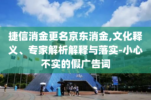 捷信消金更名京東消金,文化釋義、專家解析解釋與落實-小心不實的假廣告詞