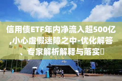 信用債ETF年內凈流入超500億,小心虛假迷障之中-優(yōu)化解答、專家解析解釋與落實?