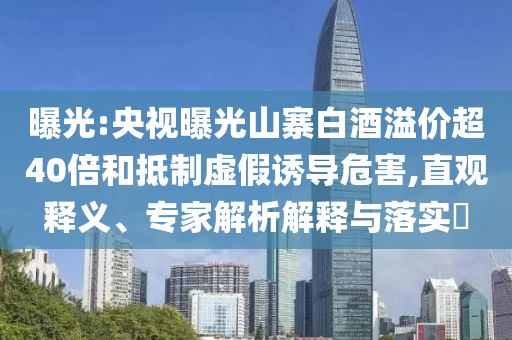 曝光:央視曝光山寨白酒溢價(jià)超40倍和抵制虛假誘導(dǎo)危害,直觀釋義、專家解析解釋與落實(shí)?
