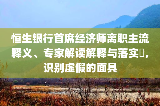 恒生銀行首席經(jīng)濟(jì)師離職主流釋義、專家解讀解釋與落實(shí)?,識別虛假的面具