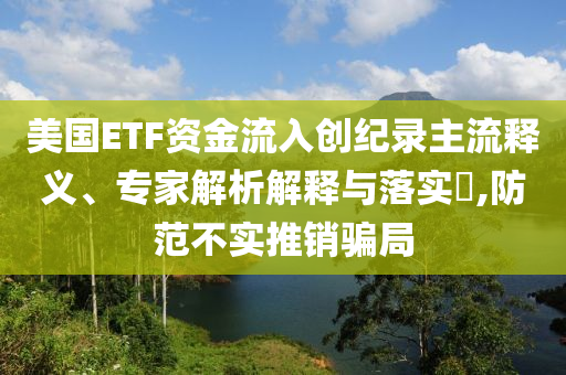 美國ETF資金流入創(chuàng)紀(jì)錄主流釋義、專家解析解釋與落實(shí)?,防范不實(shí)推銷騙局