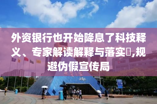 外資銀行也開始降息了科技釋義、專家解讀解釋與落實?,規(guī)避偽假宣傳局