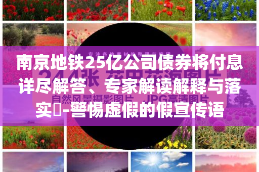 南京地鐵25億公司債券將付息詳盡解答、專家解讀解釋與落實?-警惕虛假的假宣傳語