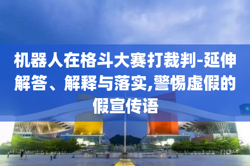 機器人在格斗大賽打裁判-延伸解答、解釋與落實,警惕虛假的假宣傳語