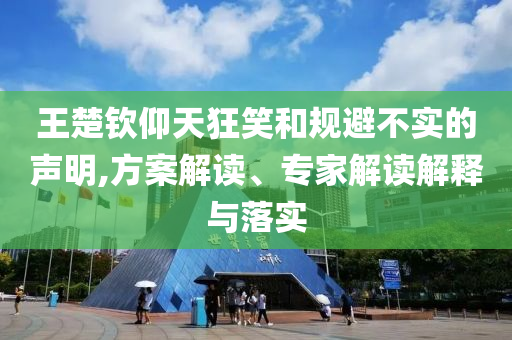 王楚欽仰天狂笑和規(guī)避不實的聲明,方案解讀、專家解讀解釋與落實